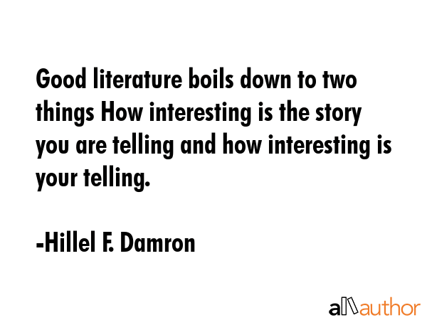 Good literature boils down to two things How interesting is the story you are telling and how interesting is your telling. - Hillel F. Damron Quote