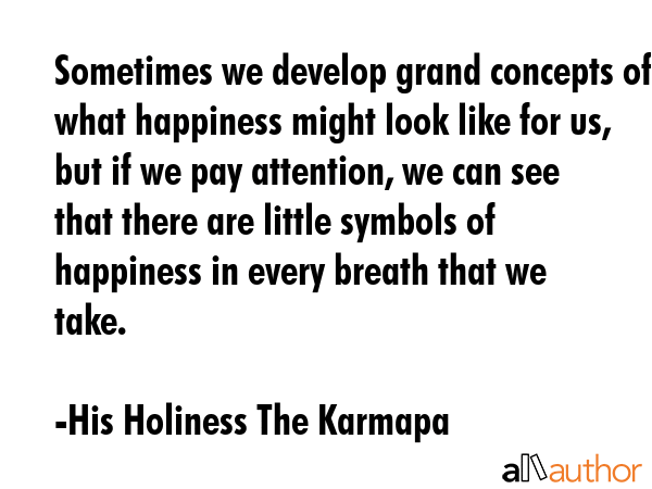 Sometimes we develop grand concepts of what happiness might look like for us, but if we pay... - His Holiness The Karmapa Quote GIF