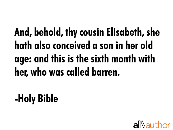 And, behold, thy cousin Elisabeth, she hath also conceived a son in her old age: and this is the sixth month with her, who was called barren. - Holy Bible Quote