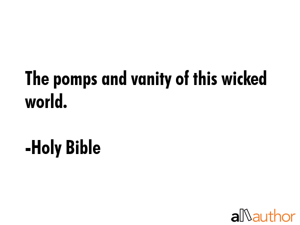The pomps and vanity of this wicked world. - Holy Bible Quote