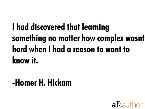 I had discovered that learning something no matter how complex wasnt hard when I had a reason to... - Homer H. Hickam Quote GIF