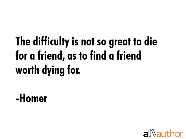 The difficulty is not so great to die for a friend, as to find a friend worth dying for. - Homer Quote GIF