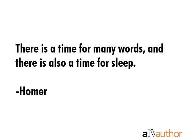 There is a time for many words, and there is also a time for sleep. - Homer Quote