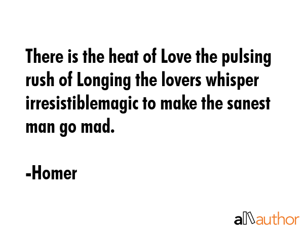 There is the heat of Love the pulsing rush of Longing the lovers whisper irresistiblemagic to make the sanest man go mad. - Homer Quote