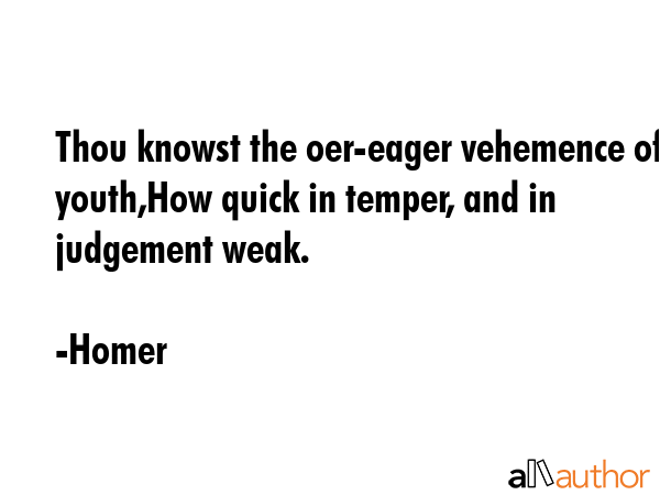 Thou knowst the oer-eager vehemence of youth,How quick in temper, and in judgement weak. - Homer Quote