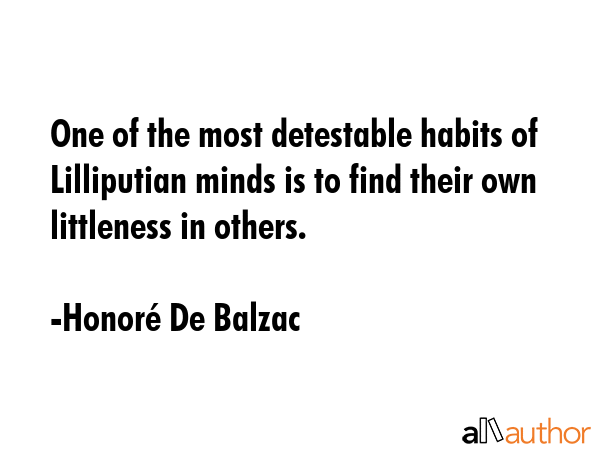 One of the most detestable habits of Lilliputian minds is to find their own littleness in others. - HonorÃ© De Balzac Quote