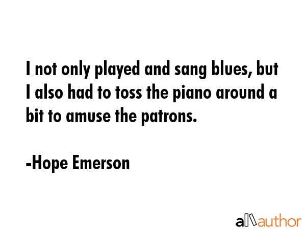 I not only played and sang blues, but I also had to toss the piano around a bit to amuse the... - Hope Emerson Quote GIF