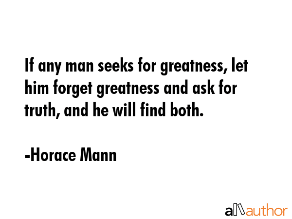 If any man seeks for greatness, let him forget greatness and ask for truth, and he will find both. - Horace Mann Quote GIF