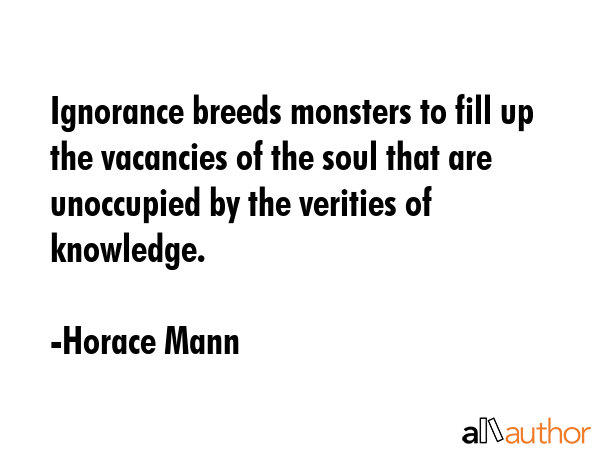 Ignorance breeds monsters to fill up the vacancies of the soul that are unoccupied by the verities... - Horace Mann Quote GIF