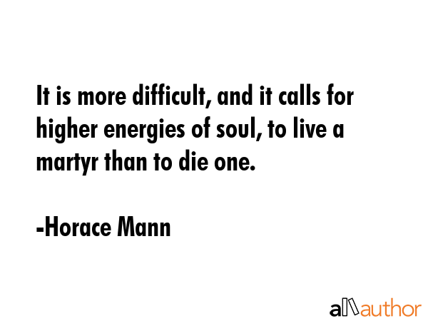 It is more difficult, and it calls for higher energies of soul, to live a martyr than to die one. - Horace Mann Quote GIF