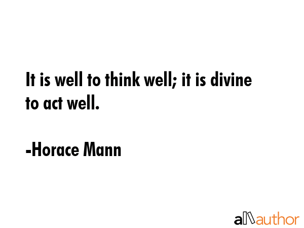 It is well to think well; it is divine to act well. - Horace Mann Quote