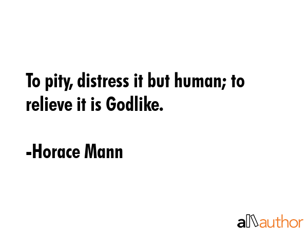To pity, distress it but human; to relieve it is Godlike. - Horace Mann Quote GIF