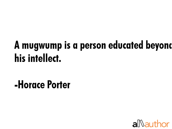 A mugwump is a person educated beyond his intellect. - Horace Porter Quote GIF