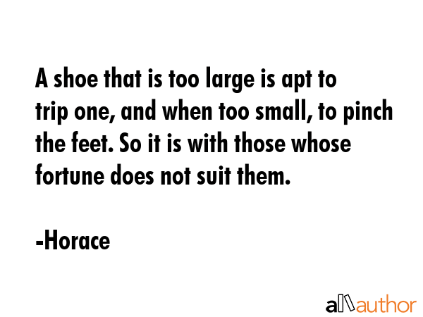 A shoe that is too large is apt to trip one, and when too small, to pinch the feet. So it is with... - Horace Quote GIF