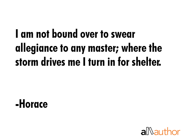 I am not bound over to swear allegiance to any master; where the storm drives me I turn in for... - Horace Quote GIF