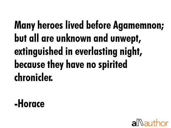 Many heroes lived before Agamemnon; but all are unknown and unwept, extinguished in everlasting... - Horace Quote GIF