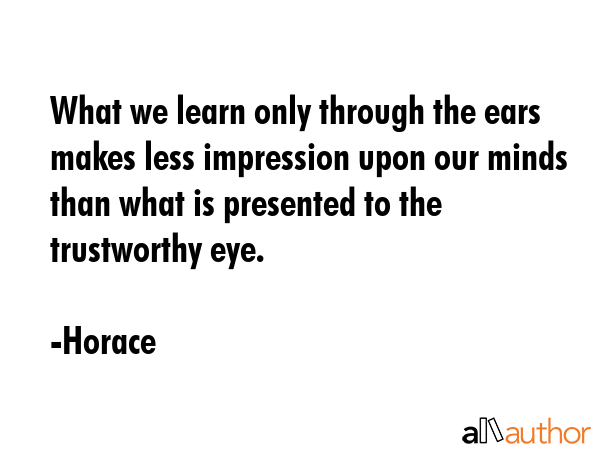 What we learn only through the ears makes less impression upon our minds than what is presented to the trustworthy eye. - Horace Quote