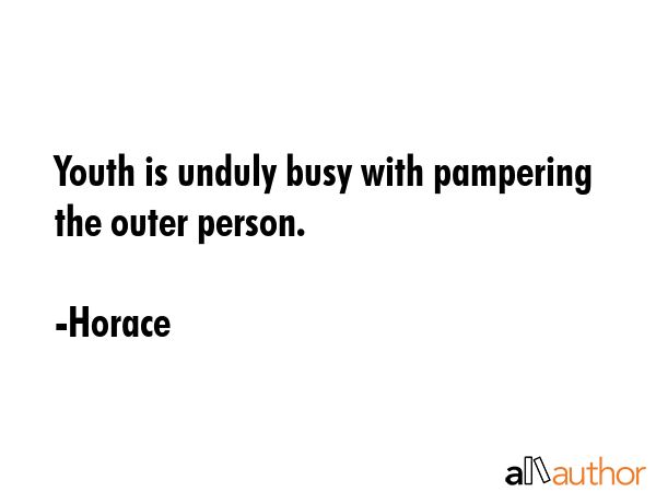 Youth is unduly busy with pampering the outer person. - Horace Quote