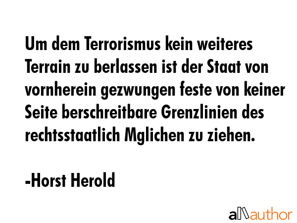 Um dem Terrorismus kein weiteres Terrain zu berlassen ist der Staat von vornherein gezwungen feste von keiner Seite berschreitbare Grenzlinien des rechtsstaatlich Mglichen zu ziehen. - Horst Herold Quote