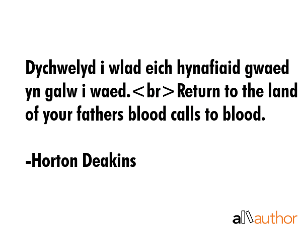 Dychwelyd i wlad eich hynafiaid gwaed yn galw i waed.Return to the land of your fathers blood calls to blood. - Horton Deakins Quote