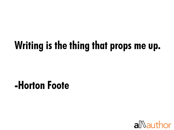 Writing is the thing that props me up. - Horton Foote Quote GIF