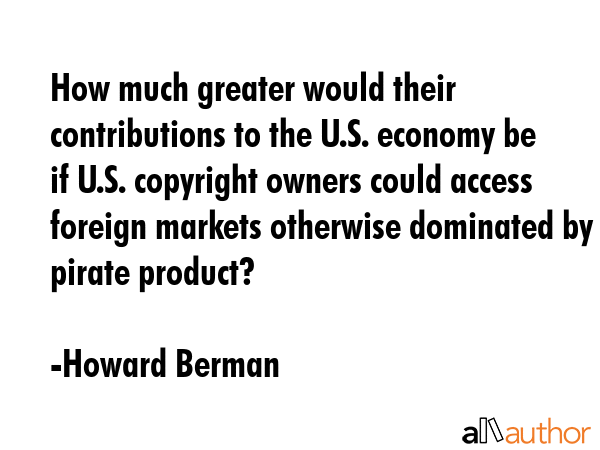 How much greater would their contributions to the U.S. economy be if U.S. copyright owners could... - Howard Berman Quote GIF