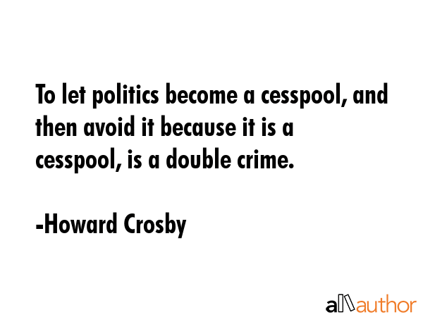 To let politics become a cesspool, and then avoid it because it is a cesspool, is a double crime. - Howard Crosby Quote GIF