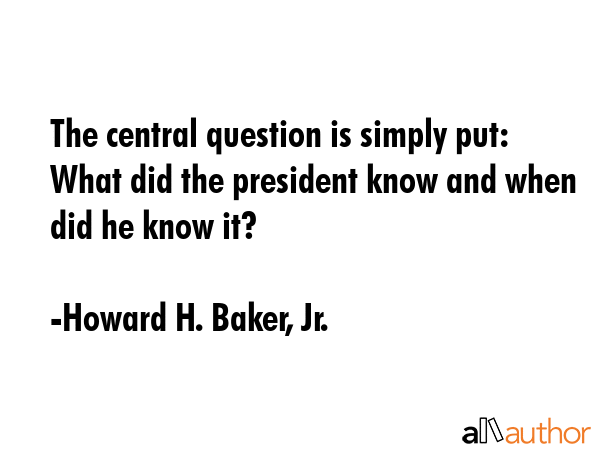 The central question is simply put: What did the president know and when did he know it? - Howard H. Baker, Jr. Quote GIF