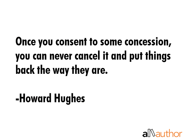 Once you consent to some concession, you can never cancel it and put things back the way they are. - Howard Hughes Quote GIF