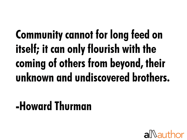 Community cannot for long feed on itself; it can only flourish with the coming of others from... - Howard Thurman Quote GIF
