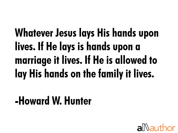 Whatever Jesus lays His hands upon lives. If He lays is hands upon a marriage it lives. If He is... - Howard W. Hunter Quote GIF