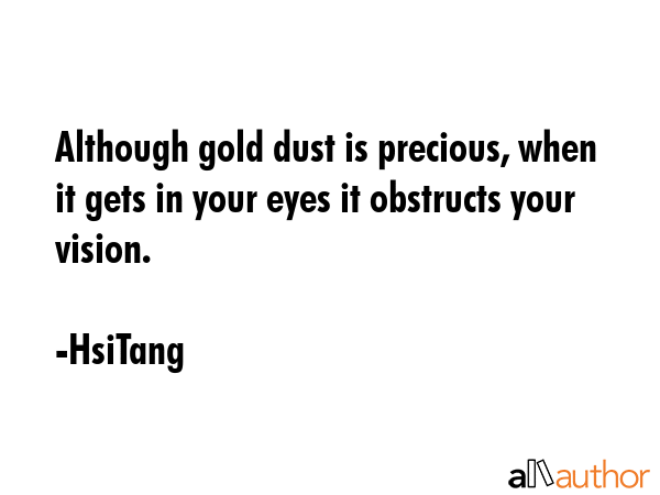 Although gold dust is precious, when it gets in your eyes it obstructs your vision. - HsiTang Quote GIF