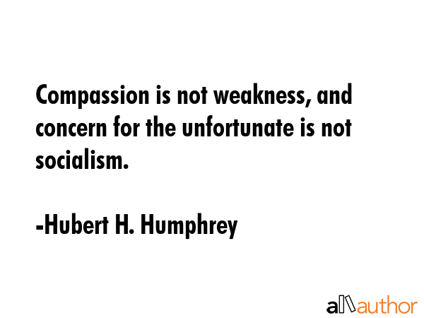 Compassion is not weakness, and concern for the unfortunate is not socialism. - Hubert H. Humphrey Quote