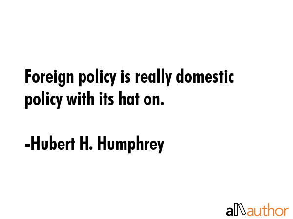Foreign policy is really domestic policy with its hat on. - Hubert H. Humphrey Quote
