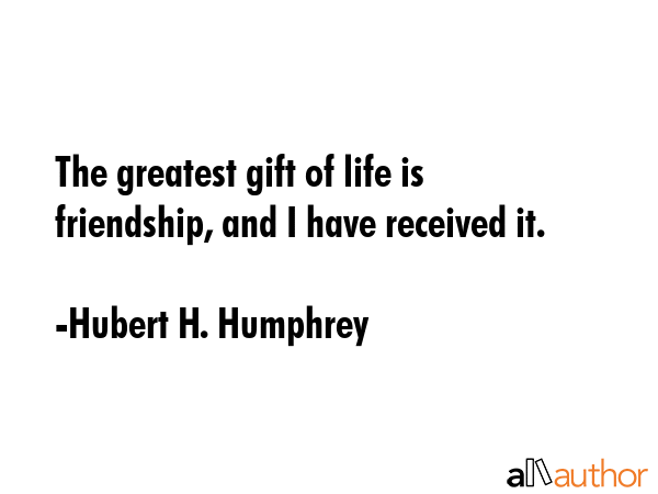 The greatest gift of life is friendship, and I have received it. - Hubert H. Humphrey Quote