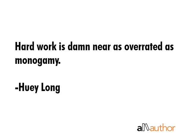 Hard work is damn near as overrated as monogamy. - Huey Long Quote