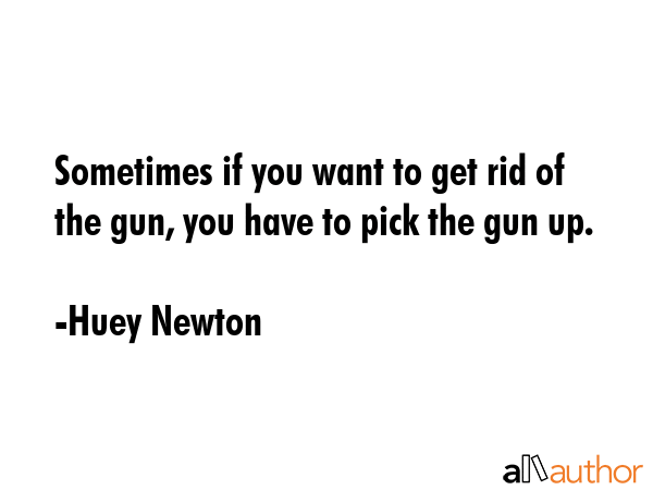 Sometimes if you want to get rid of the gun, you have to pick the gun up. - Huey Newton Quote GIF