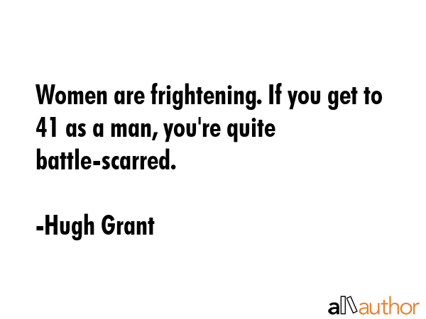 Women are frightening. If you get to 41 as a man, you\'re quite battle-scarred. - Hugh Grant Quote