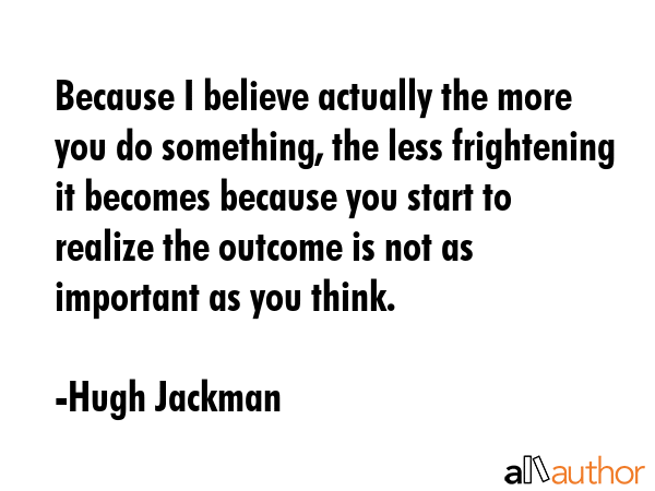 Because I believe actually the more you do something, the less frightening it becomes because you... - Hugh Jackman Quote GIF