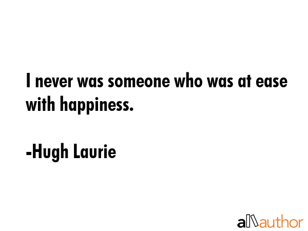 I never was someone who was at ease with happiness. - Hugh Laurie Quote GIF