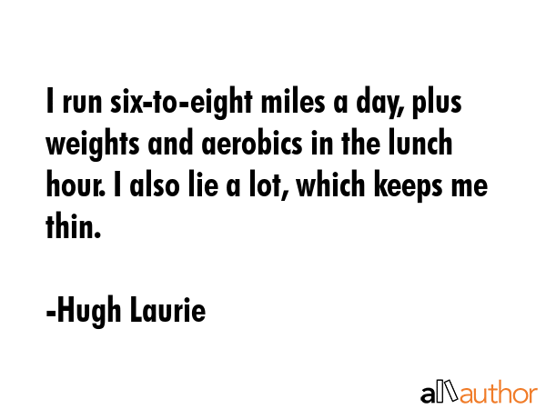 I run six-to-eight miles a day, plus weights and aerobics in the lunch hour. I also lie a lot,... - Hugh Laurie Quote GIF