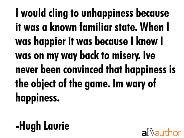 I would cling to unhappiness because it was a known familiar state. When I was happier it was... - Hugh Laurie Quote GIF