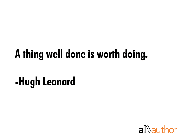 A thing well done is worth doing. - Hugh Leonard Quote
