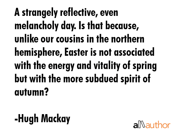 A strangely reflective, even melancholy day. Is that because, unlike our cousins in the northern... - Hugh Mackay Quote GIF