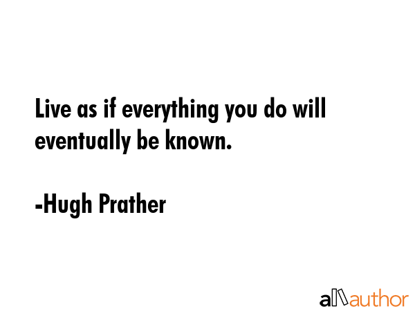 Live as if everything you do will eventually be known. - Hugh Prather Quote