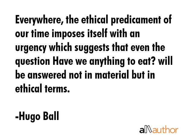 Everywhere, the ethical predicament of our time imposes itself with an urgency which suggests that... - Hugo Ball Quote GIF