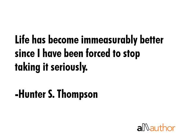 Life has become immeasurably better since I have been forced to stop taking it seriously. - Hunter S. Thompson Quote GIF