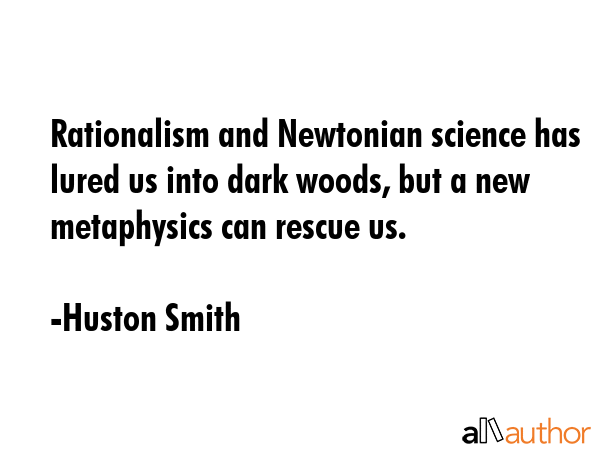 Rationalism and Newtonian science has lured us into dark woods, but a new metaphysics can rescue us. - Huston Smith Quote