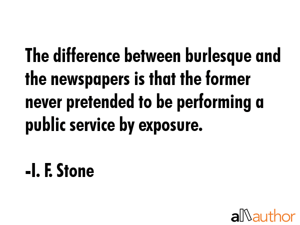 The difference between burlesque and the newspapers is that the former never pretended to be... - I. F. Stone Quote GIF