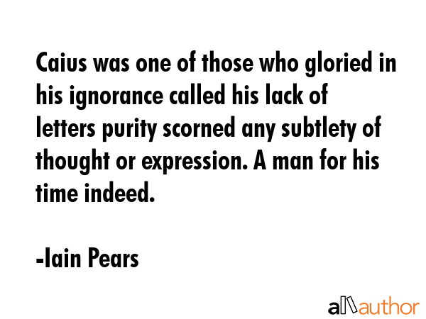 Caius was one of those who gloried in his ignorance called his lack of letters purity scorned any... - Iain Pears Quote GIF
